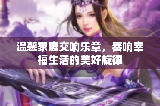 温馨家庭交响乐章，奏响幸福生活的美好旋律