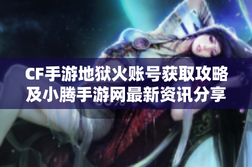 CF手游地狱火账号获取攻略及小腾手游网最新资讯分享