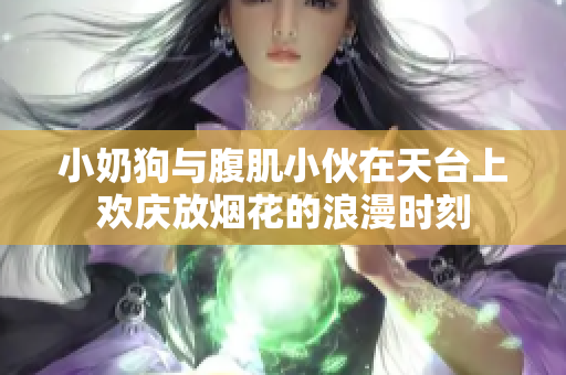 小奶狗与腹肌小伙在天台上欢庆放烟花的浪漫时刻