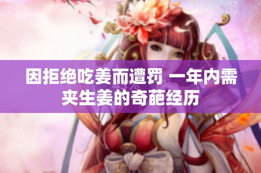 因拒绝吃姜而遭罚 一年内需夹生姜的奇葩经历