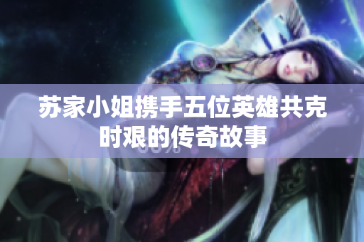 苏家小姐携手五位英雄共克时艰的传奇故事