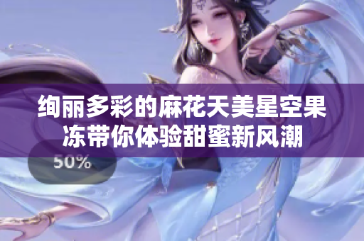 绚丽多彩的麻花天美星空果冻带你体验甜蜜新风潮