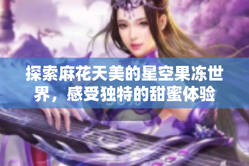 探索麻花天美的星空果冻世界，感受独特的甜蜜体验