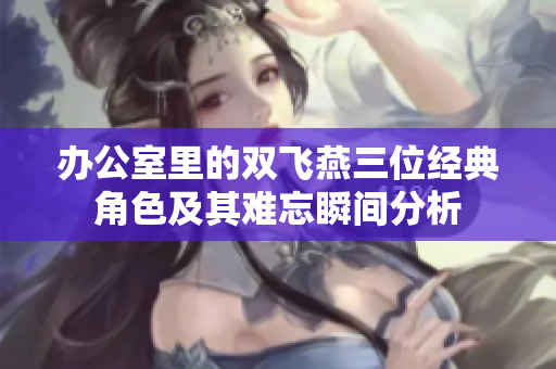 办公室里的双飞燕三位经典角色及其难忘瞬间分析