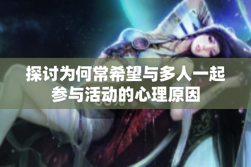 探讨为何常希望与多人一起参与活动的心理原因