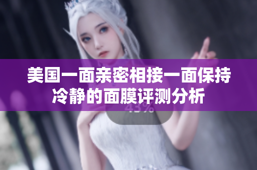 美国一面亲密相接一面保持冷静的面膜评测分析