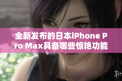 全新发布的日本iPhone Pro Max具备哪些惊艳功能与特点