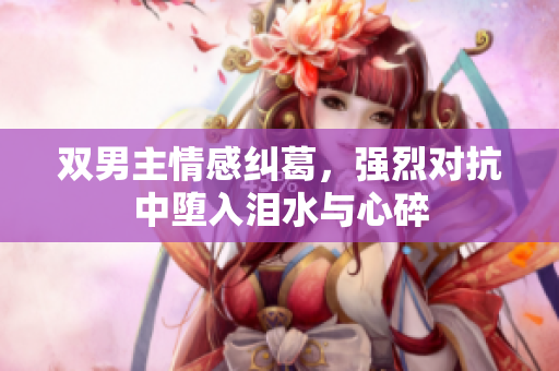 双男主情感纠葛，强烈对抗中堕入泪水与心碎