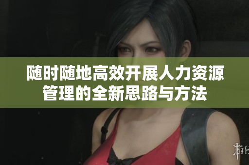 随时随地高效开展人力资源管理的全新思路与方法
