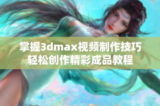 掌握3dmax视频制作技巧轻松创作精彩成品教程