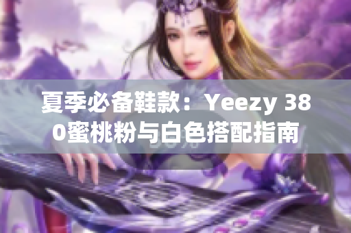 夏季必备鞋款：Yeezy 380蜜桃粉与白色搭配指南