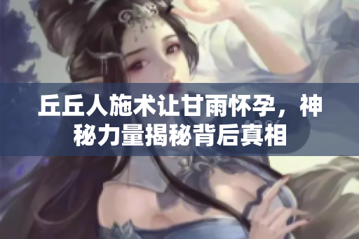 丘丘人施术让甘雨怀孕，神秘力量揭秘背后真相