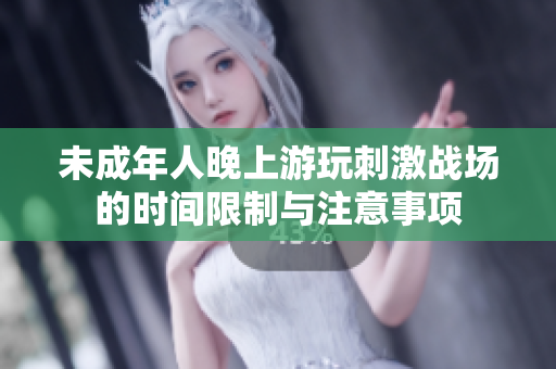 未成年人晚上游玩刺激战场的时间限制与注意事项