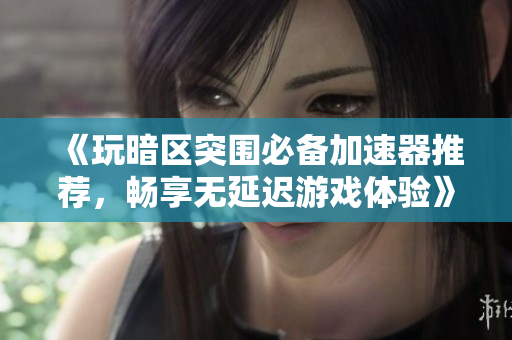 《玩暗区突围必备加速器推荐，畅享无延迟游戏体验》