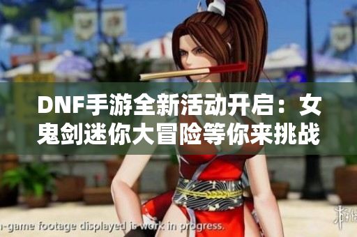 DNF手游全新活动开启：女鬼剑迷你大冒险等你来挑战