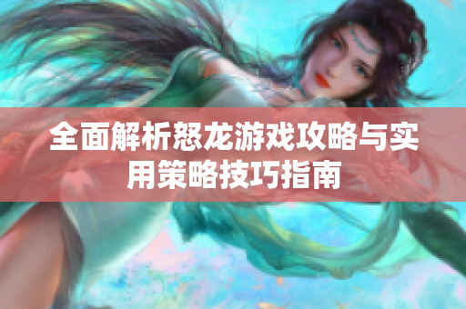 全面解析怒龙游戏攻略与实用策略技巧指南