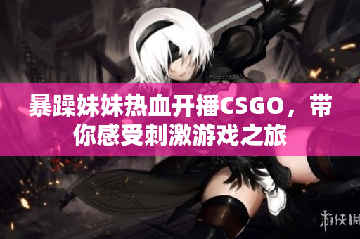 暴躁妹妹热血开播CSGO，带你感受刺激游戏之旅