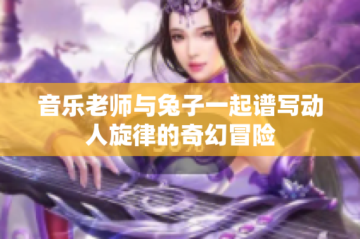 音乐老师与兔子一起谱写动人旋律的奇幻冒险