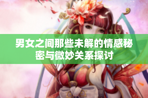 男女之间那些未解的情感秘密与微妙关系探讨
