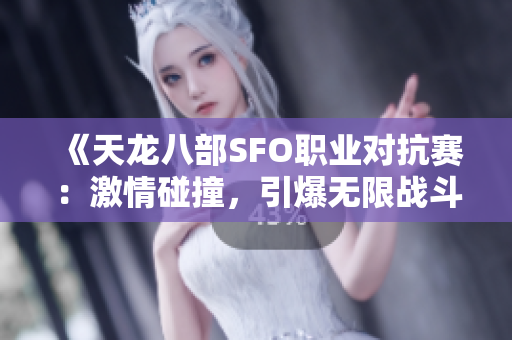 《天龙八部SFO职业对抗赛：激情碰撞，引爆无限战斗热潮》