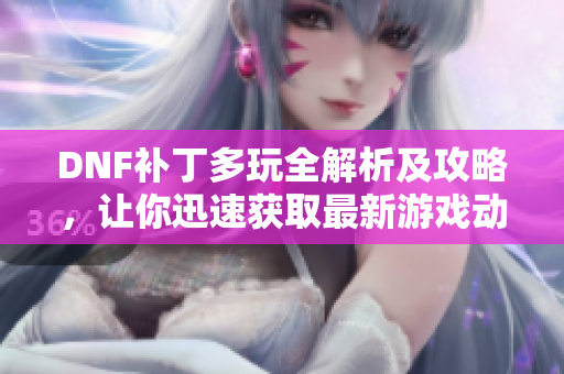 DNF补丁多玩全解析及攻略，让你迅速获取最新游戏动态！
