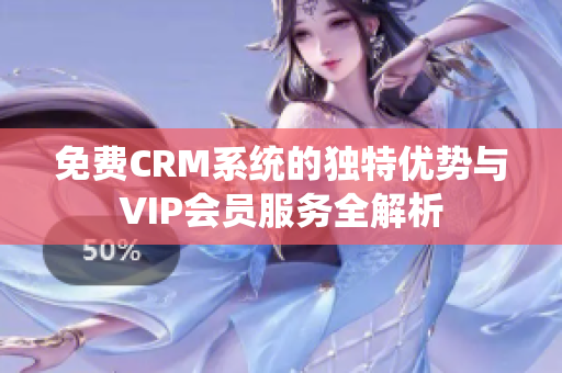 免费CRM系统的独特优势与VIP会员服务全解析