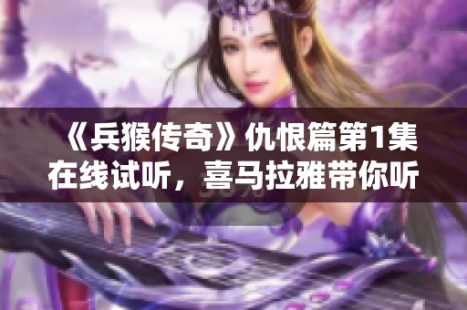 《兵猴传奇》仇恨篇第1集在线试听，喜马拉雅带你听精彩故事
