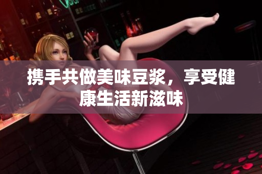 携手共做美味豆浆，享受健康生活新滋味
