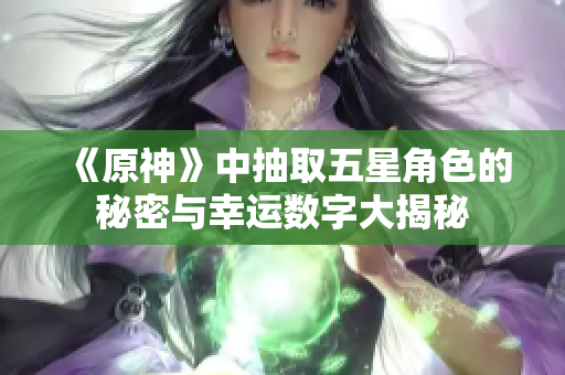 《原神》中抽取五星角色的秘密与幸运数字大揭秘
