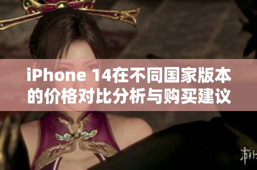 iPhone 14在不同国家版本的价格对比分析与购买建议