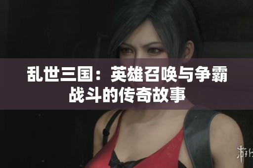 乱世三国：英雄召唤与争霸战斗的传奇故事