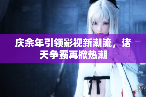 庆余年引领影视新潮流，诸天争霸再掀热潮
