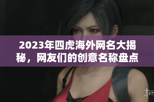 2023年四虎海外网名大揭秘，网友们的创意名称盘点