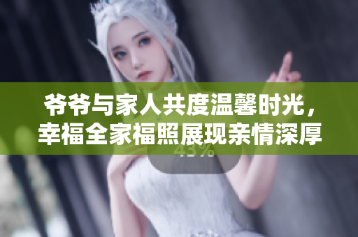 爷爷与家人共度温馨时光，幸福全家福照展现亲情深厚