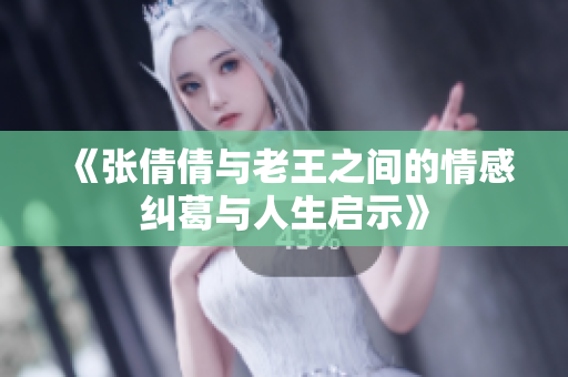 《张倩倩与老王之间的情感纠葛与人生启示》
