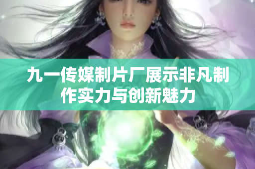 九一传媒制片厂展示非凡制作实力与创新魅力
