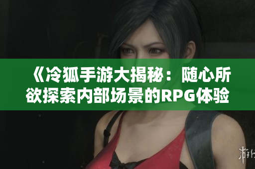 《冷狐手游大揭秘：随心所欲探索内部场景的RPG体验》