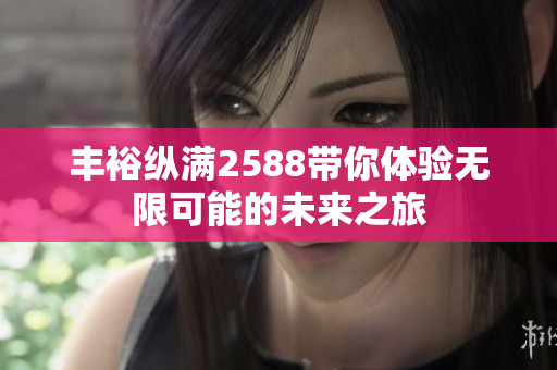 丰裕纵满2588带你体验无限可能的未来之旅