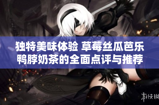 独特美味体验 草莓丝瓜芭乐鸭脖奶茶的全面点评与推荐