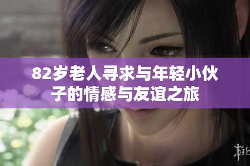 82岁老人寻求与年轻小伙子的情感与友谊之旅