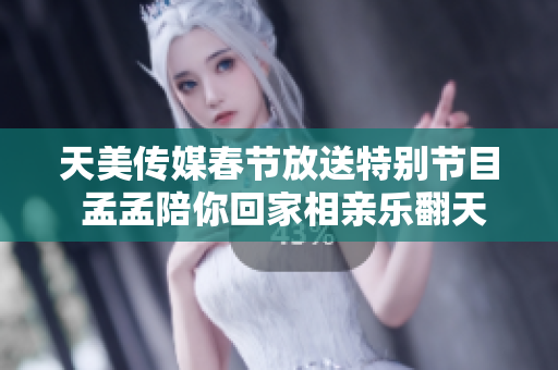 天美传媒春节放送特别节目 孟孟陪你回家相亲乐翻天