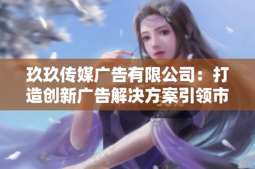 玖玖传媒广告有限公司：打造创新广告解决方案引领市场新风潮