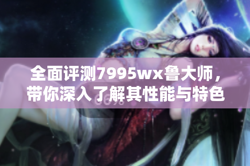 全面评测7995wx鲁大师，带你深入了解其性能与特色