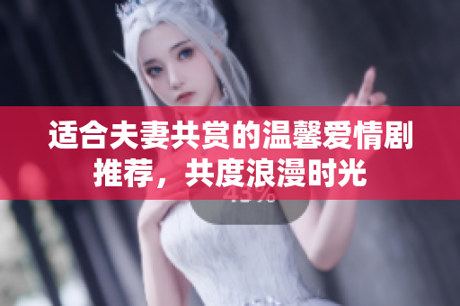 适合夫妻共赏的温馨爱情剧推荐，共度浪漫时光