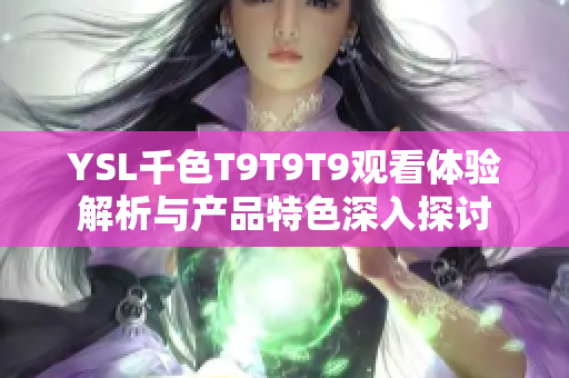 YSL千色T9T9T9观看体验解析与产品特色深入探讨