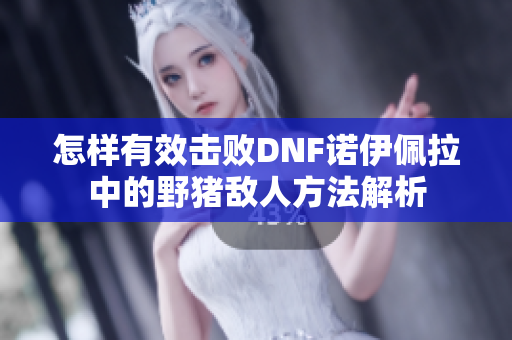 怎样有效击败DNF诺伊佩拉中的野猪敌人方法解析