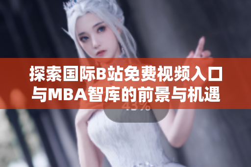 探索国际B站免费视频入口与MBA智库的前景与机遇