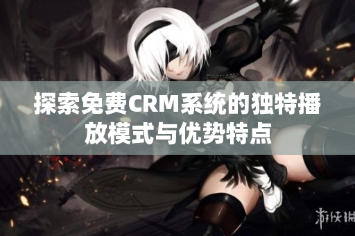 探索免费CRM系统的独特播放模式与优势特点