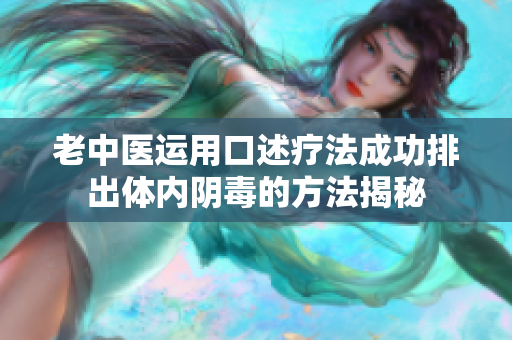 老中医运用口述疗法成功排出体内阴毒的方法揭秘