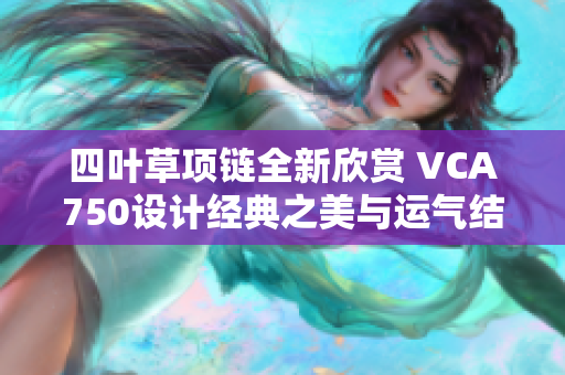 四叶草项链全新欣赏 VCA750设计经典之美与运气结合